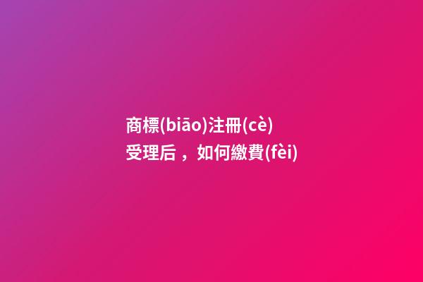 商標(biāo)注冊(cè)受理后，如何繳費(fèi)